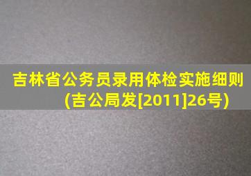 吉林省公务员录用体检实施细则(吉公局发[2011]26号)